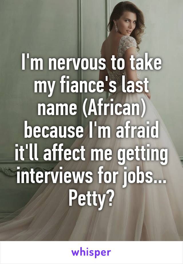 I'm nervous to take my fiance's last name (African) because I'm afraid it'll affect me getting interviews for jobs... Petty?