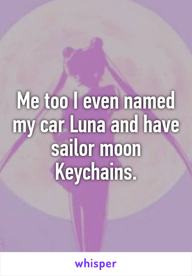 Me too I even named my car Luna and have sailor moon Keychains.