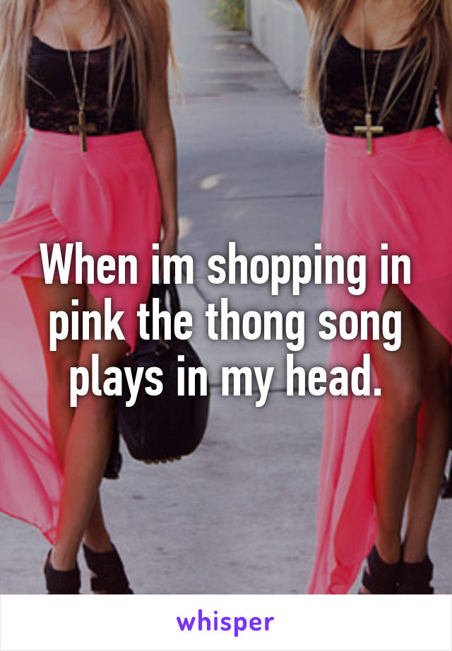 When im shopping in pink the thong song plays in my head.