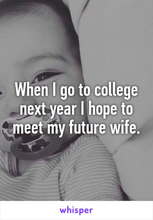 When I go to college next year I hope to meet my future wife.