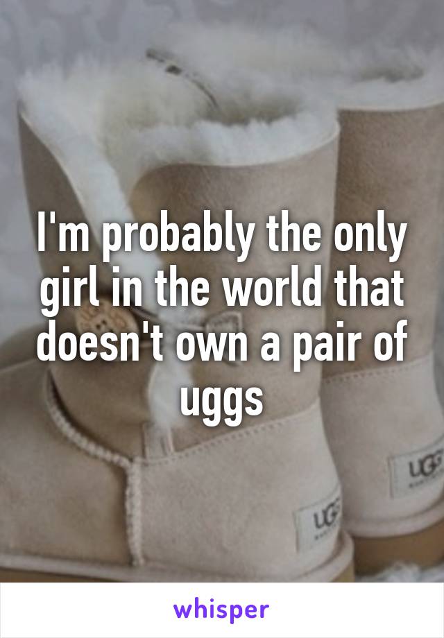 I'm probably the only girl in the world that doesn't own a pair of uggs