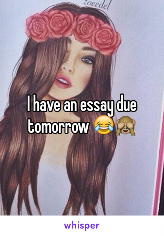 I have an essay due tomorrow 😂🙈