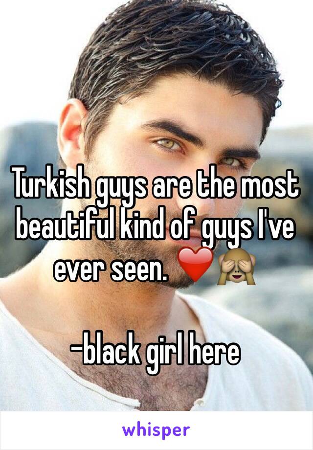 Turkish guys are the most beautiful kind of guys I've ever seen. ❤️🙈

-black girl here 