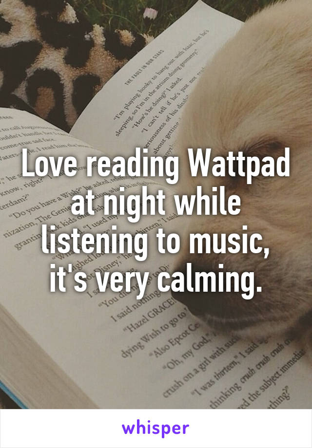 Love reading Wattpad at night while listening to music, it's very calming.