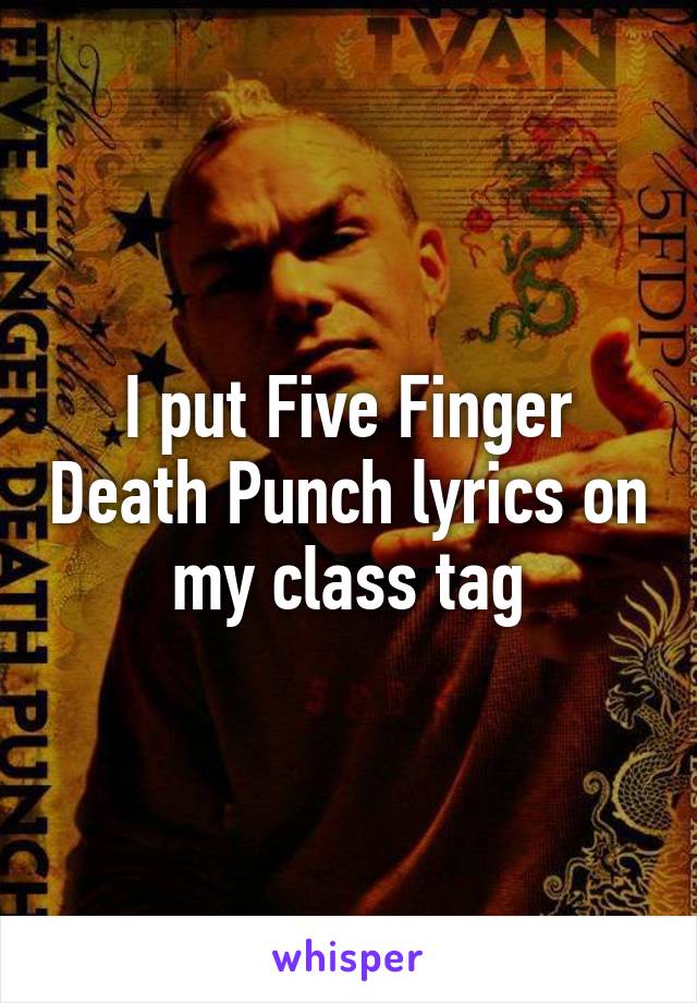 I put Five Finger Death Punch lyrics on my class tag