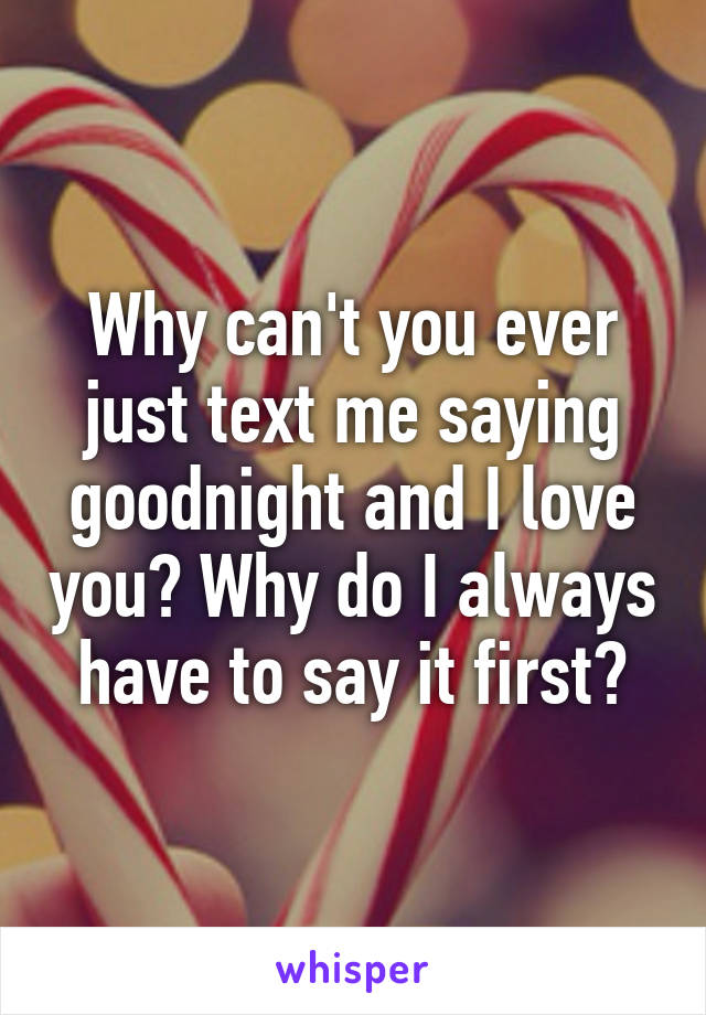 Why can't you ever just text me saying goodnight and I love you? Why do I always have to say it first?