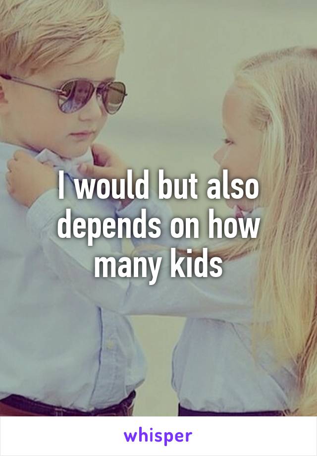 I would but also depends on how many kids