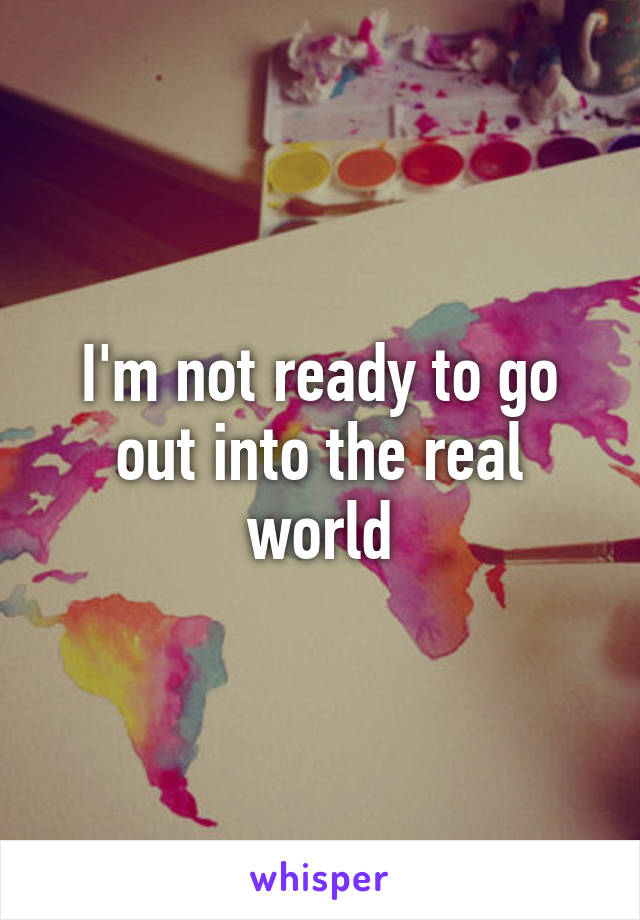 I'm not ready to go out into the real world