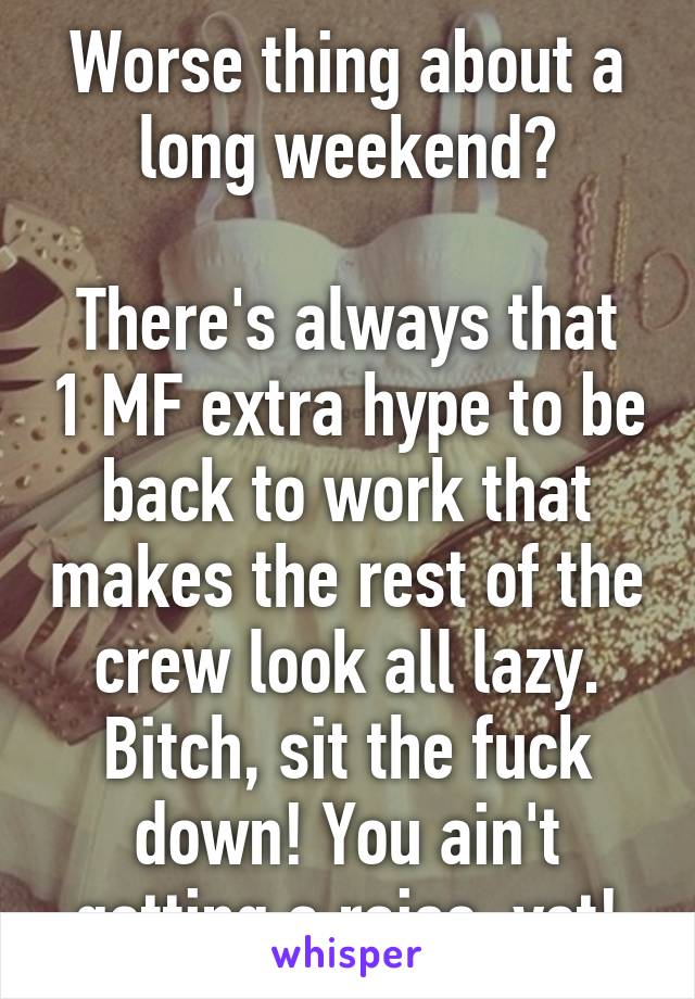 Worse thing about a long weekend?

There's always that 1 MF extra hype to be back to work that makes the rest of the crew look all lazy. Bitch, sit the fuck down! You ain't getting a raise, yet!