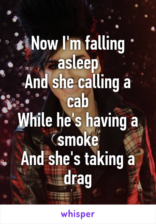 Now I'm falling asleep
And she calling a cab
While he's having a smoke
And she's taking a drag