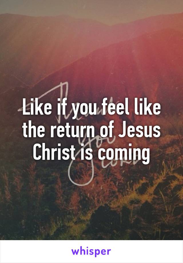 Like if you feel like the return of Jesus Christ is coming