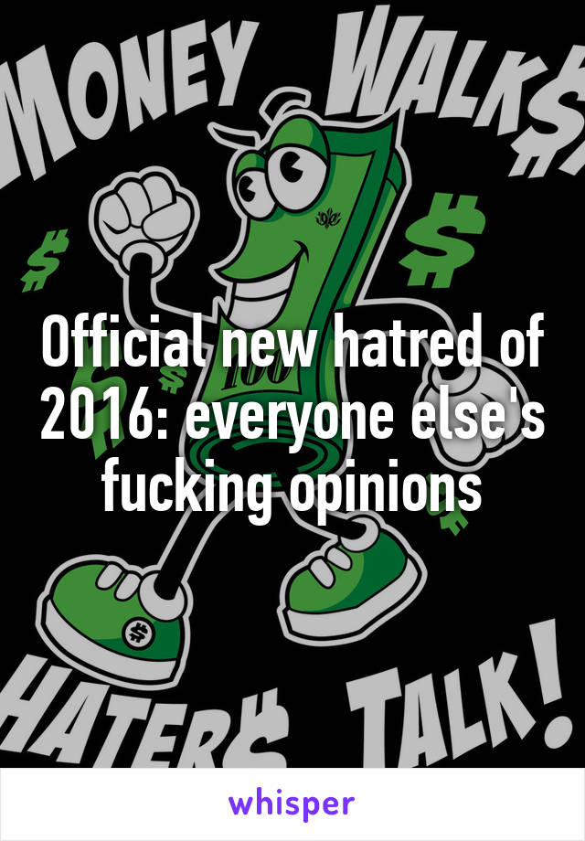 Official new hatred of 2016: everyone else's fucking opinions