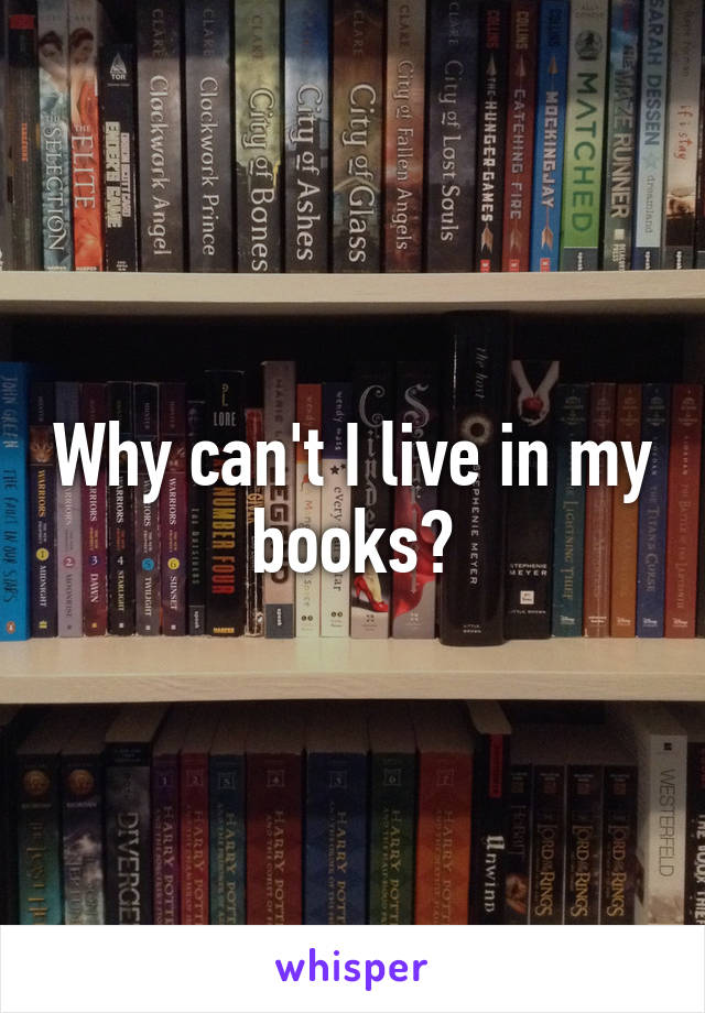 Why can't I live in my books?