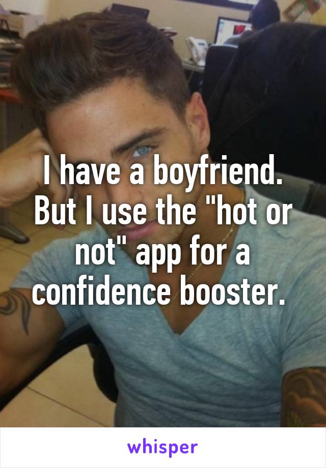 I have a boyfriend. But I use the "hot or not" app for a confidence booster. 