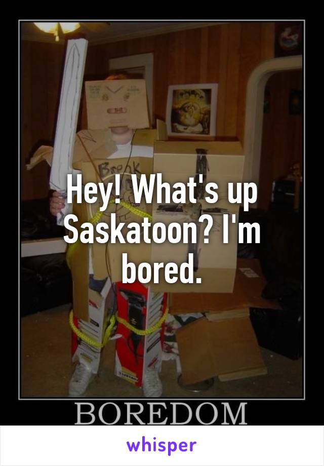 Hey! What's up Saskatoon? I'm bored.