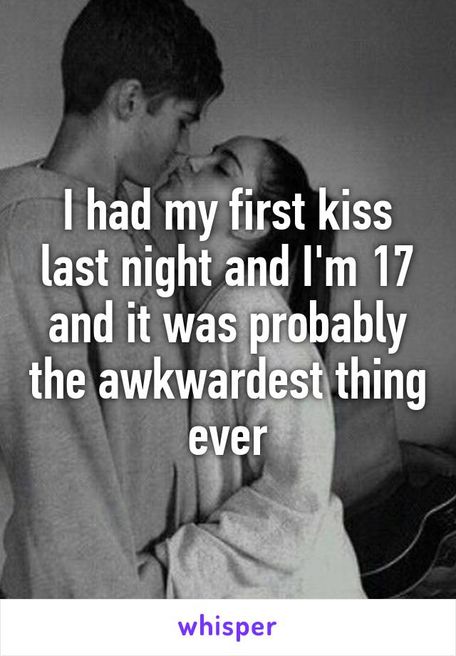 I had my first kiss last night and I'm 17 and it was probably the awkwardest thing ever