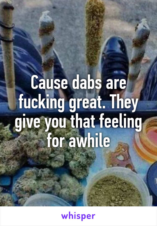 Cause dabs are fucking great. They give you that feeling for awhile