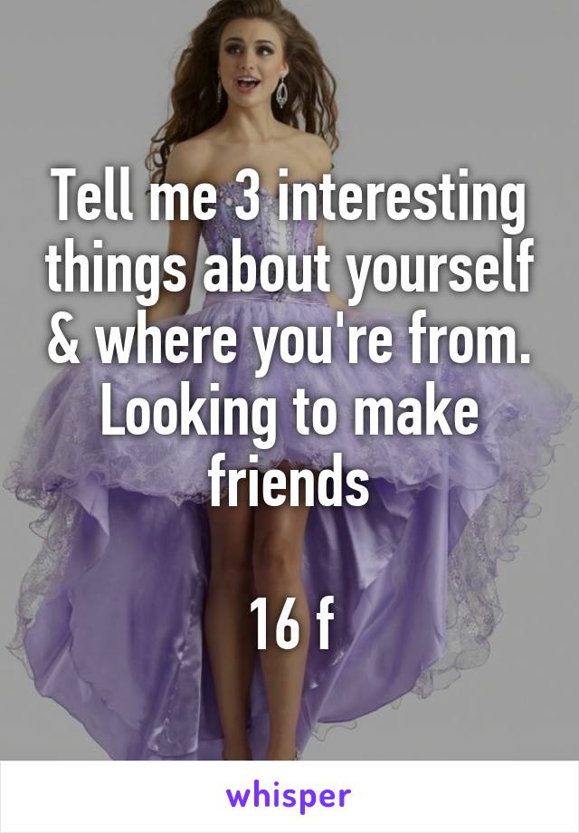 Tell me 3 interesting things about yourself & where you're from. Looking to make friends

16 f