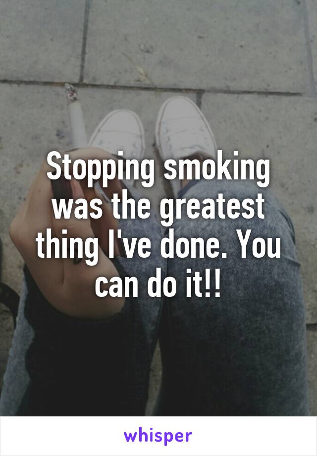 Stopping smoking was the greatest thing I've done. You can do it!!