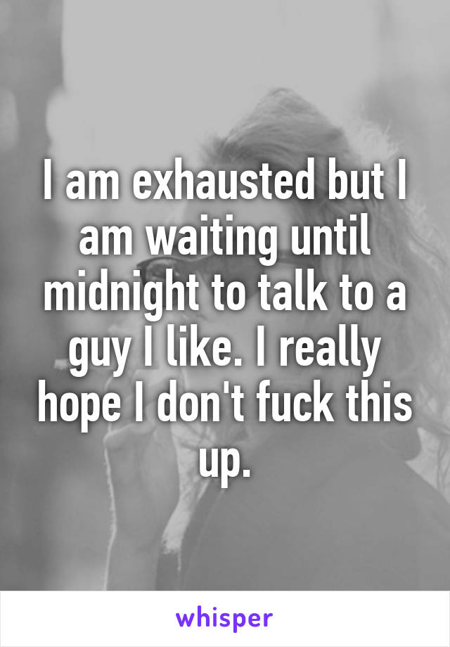 I am exhausted but I am waiting until midnight to talk to a guy I like. I really hope I don't fuck this up.