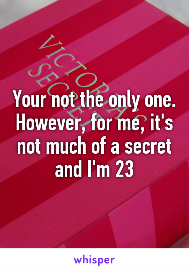 Your not the only one. However, for me, it's not much of a secret and I'm 23