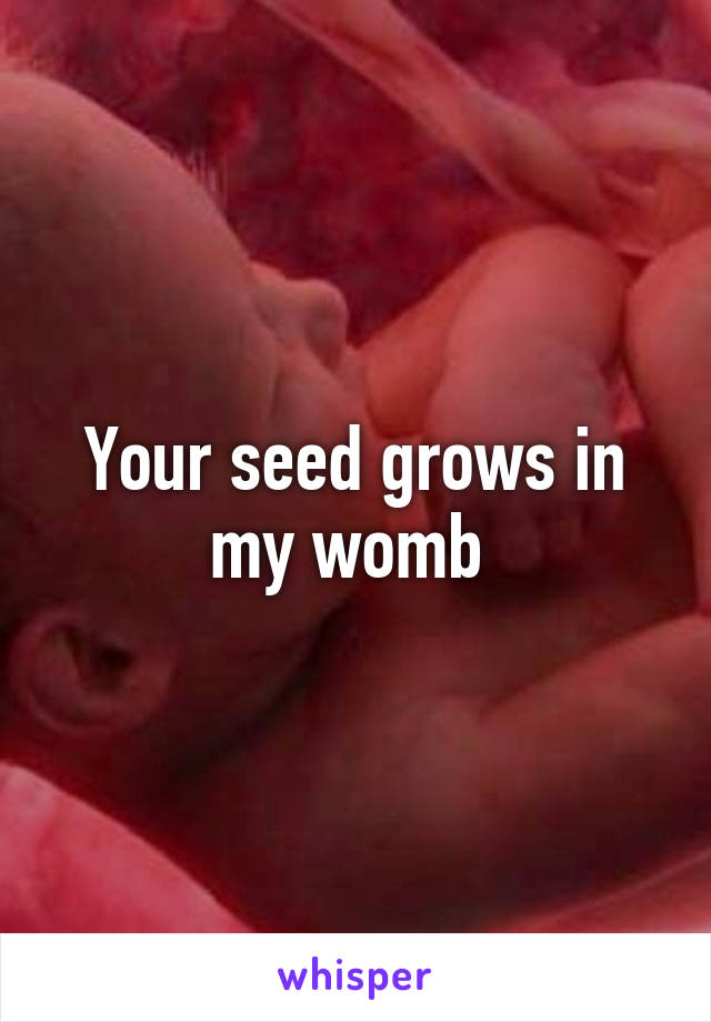 Your seed grows in my womb 