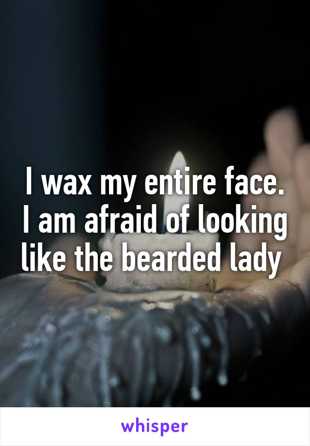 I wax my entire face. I am afraid of looking like the bearded lady 