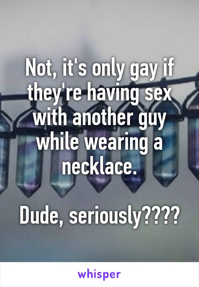 Not, it's only gay if they're having sex with another guy while wearing a necklace.

Dude, seriously????