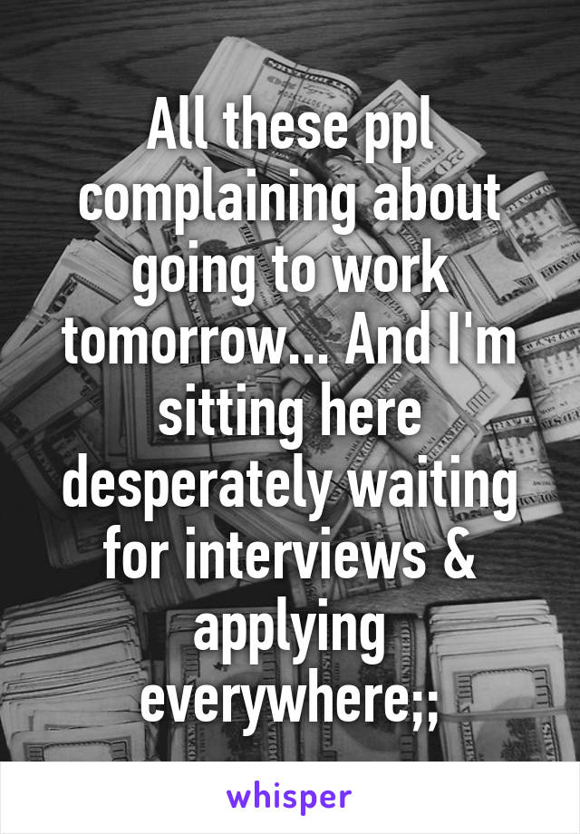 All these ppl complaining about going to work tomorrow... And I'm sitting here desperately waiting for interviews & applying everywhere;;