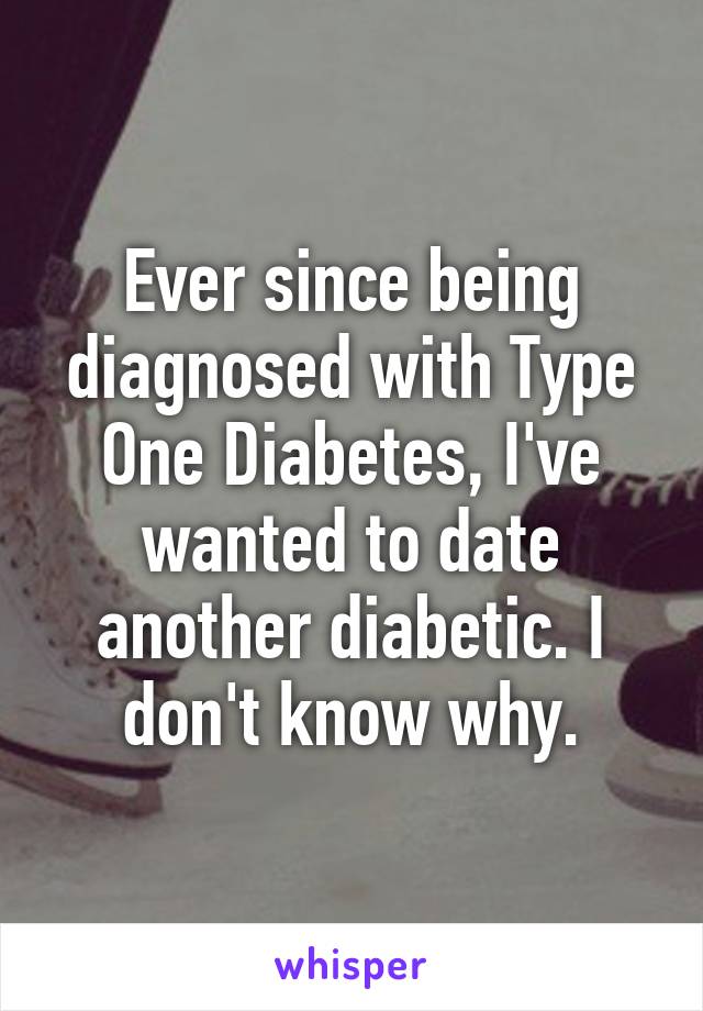 Ever since being diagnosed with Type One Diabetes, I've wanted to date another diabetic. I don't know why.