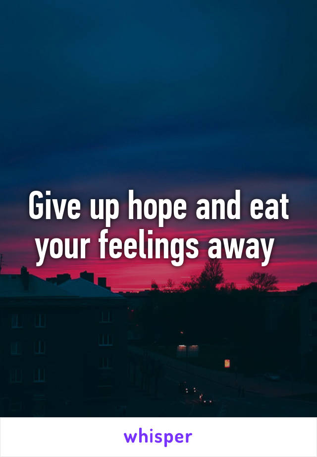 Give up hope and eat your feelings away 