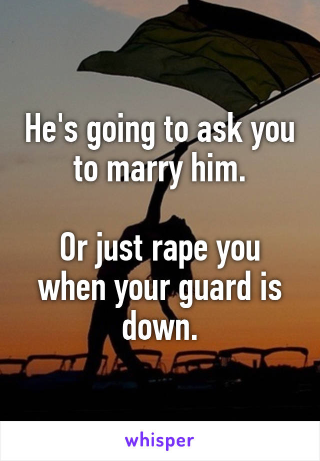 He's going to ask you to marry him.

Or just rape you when your guard is down.