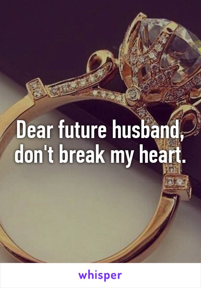 Dear future husband, don't break my heart.