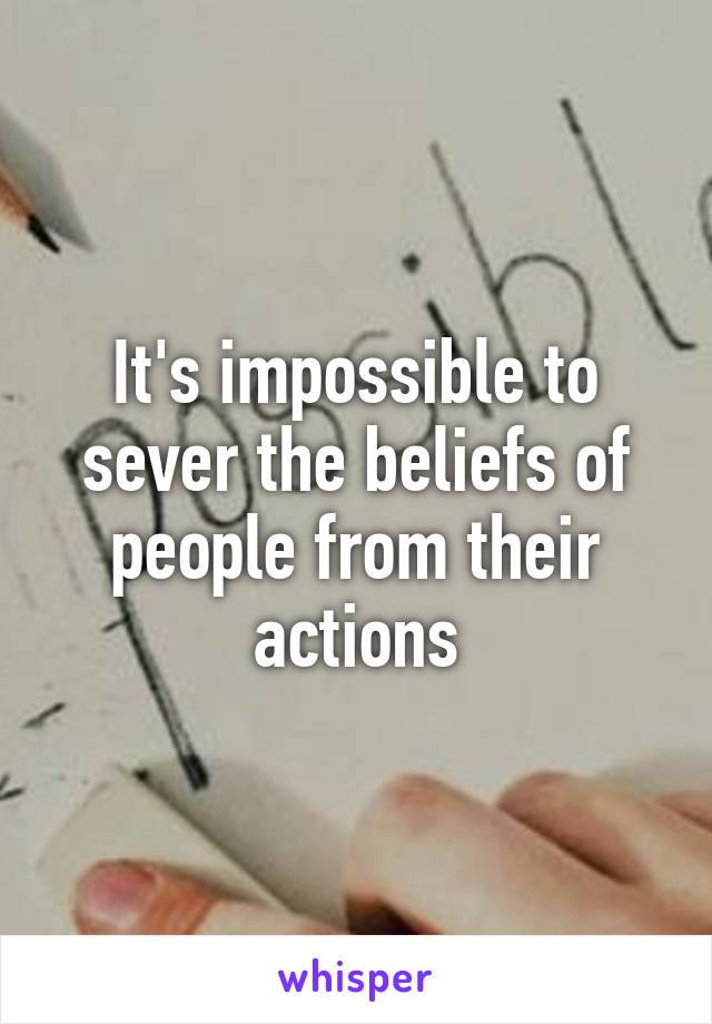 It's impossible to sever the beliefs of people from their actions