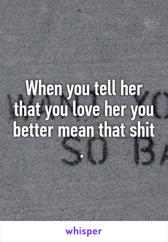 When you tell her that you love her you better mean that shit . 