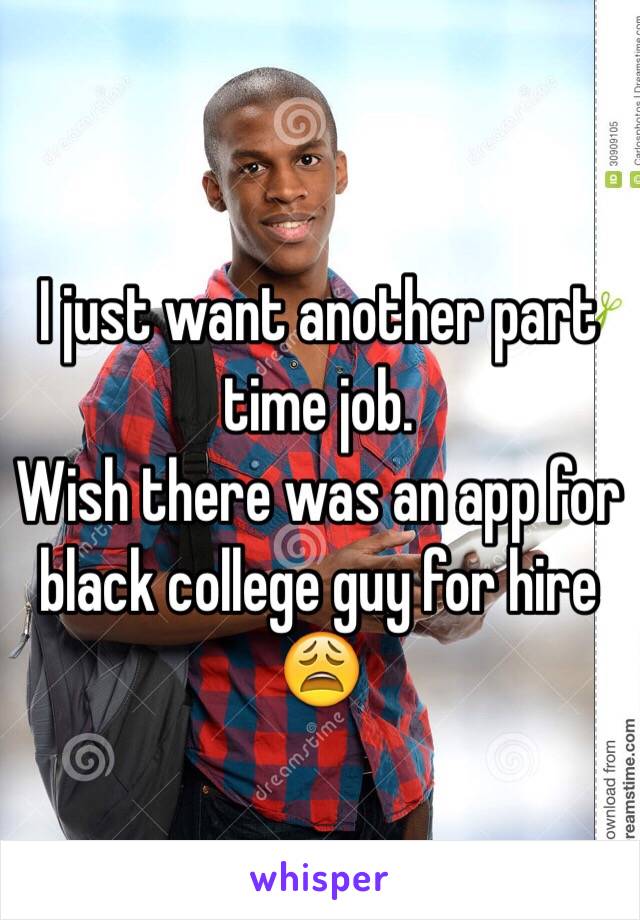 I just want another part time job. 
Wish there was an app for black college guy for hire 😩