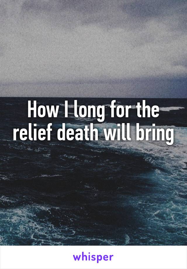 How I long for the relief death will bring 