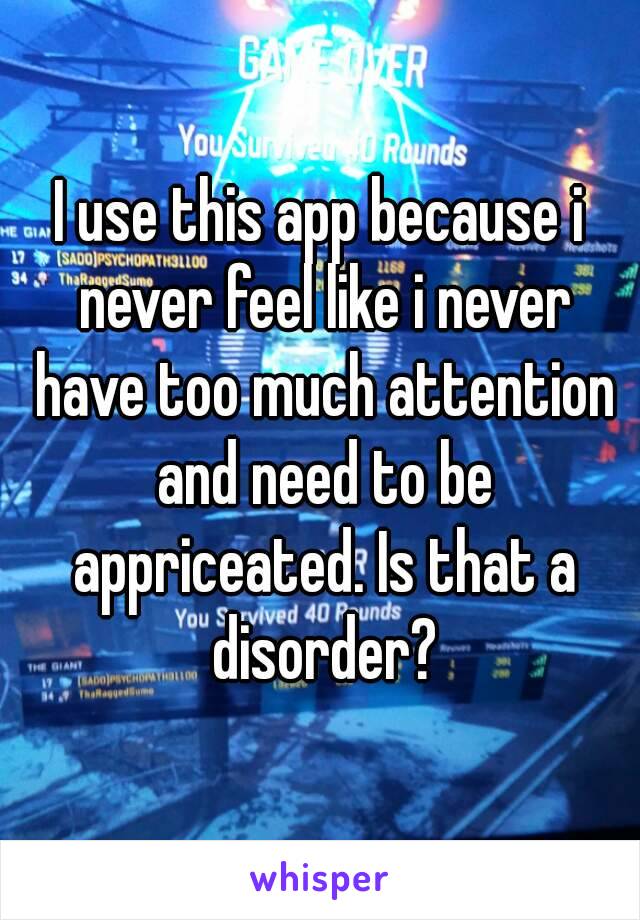 I use this app because i never feel like i never have too much attention and need to be appriceated. Is that a disorder?