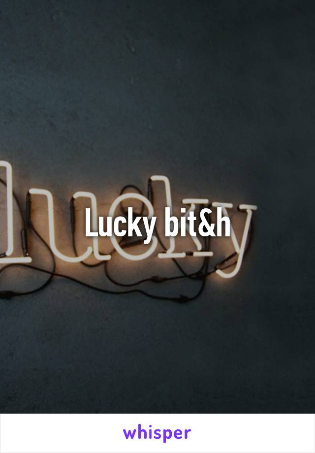 Lucky bit&h