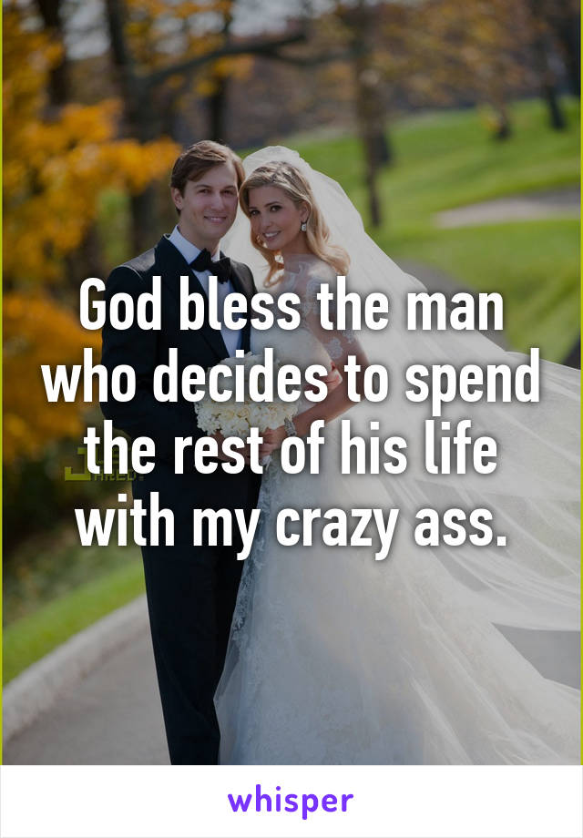 God bless the man who decides to spend the rest of his life with my crazy ass.