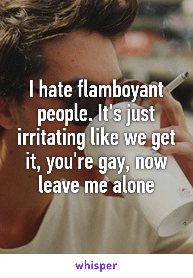I hate flamboyant people. It's just irritating like we get it, you're gay, now leave me alone