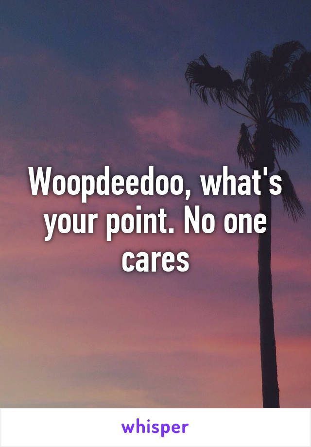 Woopdeedoo, what's your point. No one cares