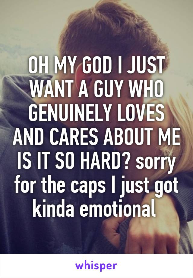 OH MY GOD I JUST WANT A GUY WHO GENUINELY LOVES AND CARES ABOUT ME IS IT SO HARD? sorry for the caps I just got kinda emotional 