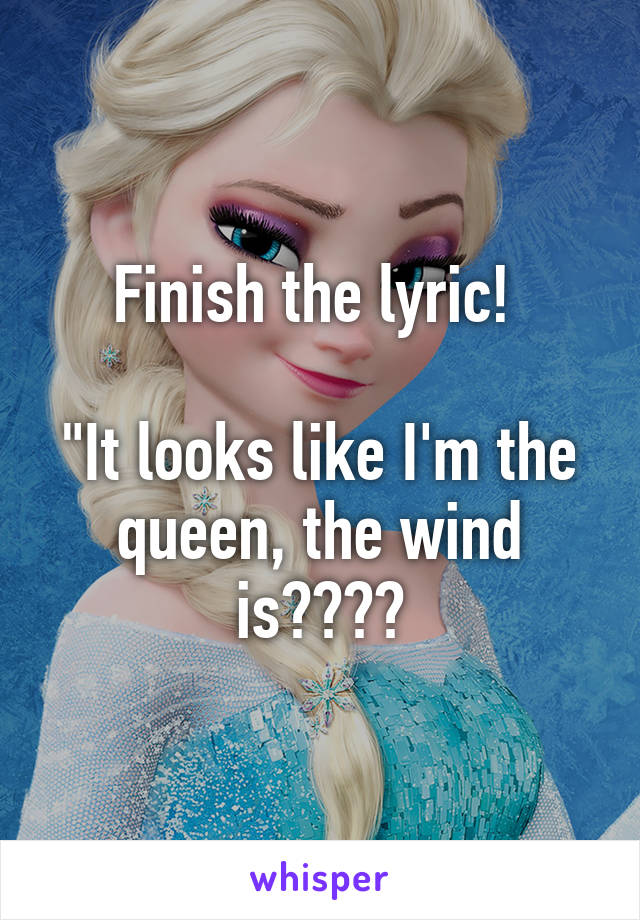 Finish the lyric! 

"It looks like I'm the queen, the wind is????