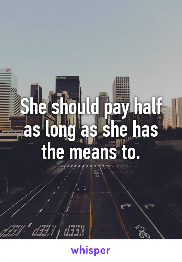 She should pay half as long as she has the means to.