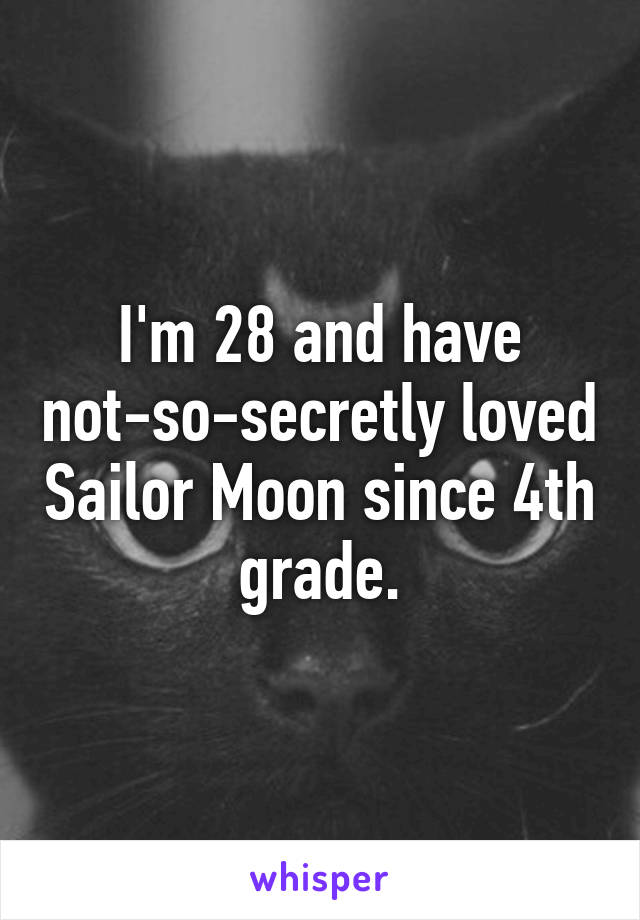 I'm 28 and have not-so-secretly loved Sailor Moon since 4th grade.