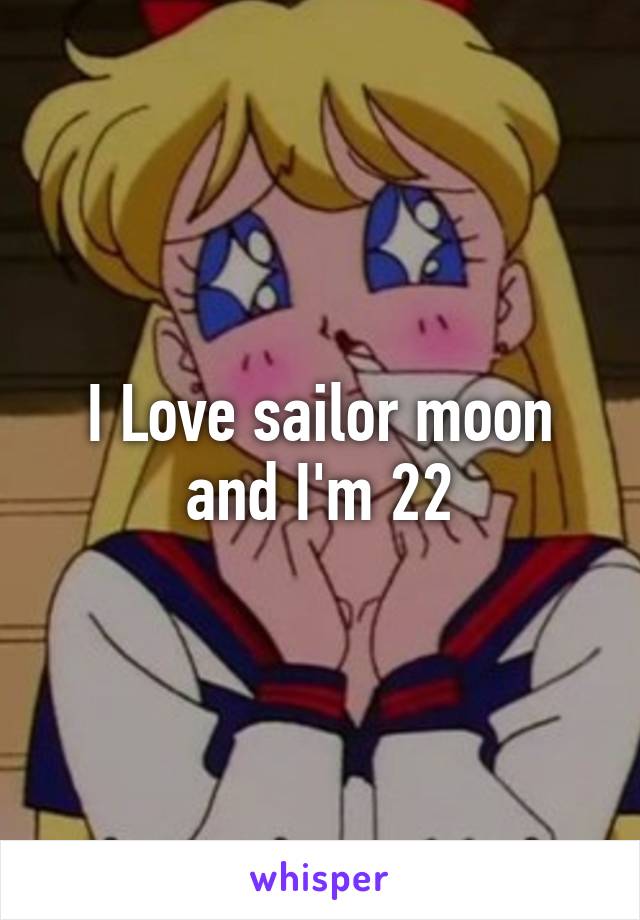 I Love sailor moon and I'm 22