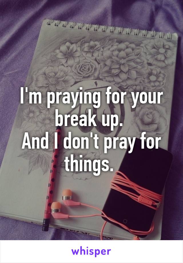 I'm praying for your break up. 
And I don't pray for things. 