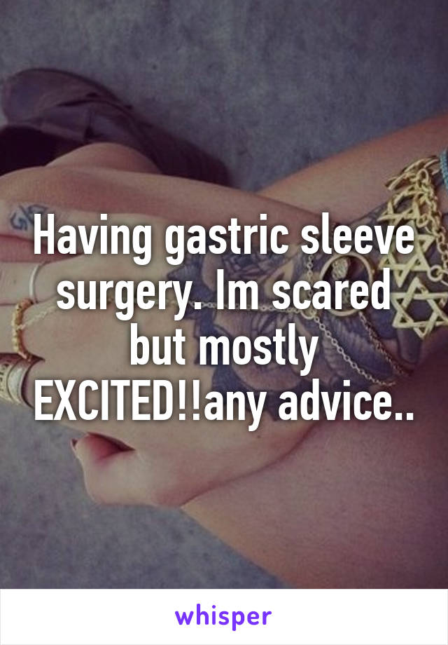 Having gastric sleeve surgery. Im scared but mostly EXCITED!!any advice..