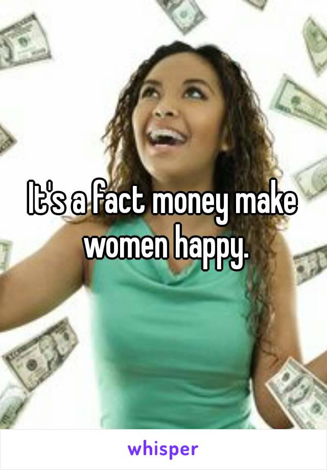 It's a fact money make women happy.